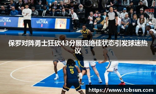 保罗对阵勇士狂砍43分展现绝佳状态引发球迷热议